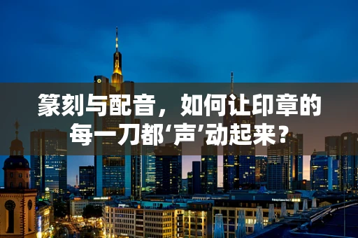 篆刻与配音，如何让印章的每一刀都‘声’动起来？