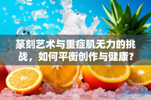 篆刻艺术与重症肌无力的挑战，如何平衡创作与健康？
