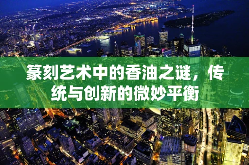 篆刻艺术中的香油之谜，传统与创新的微妙平衡