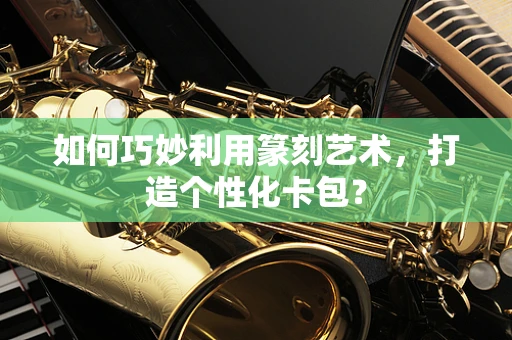 如何巧妙利用篆刻艺术，打造个性化卡包？