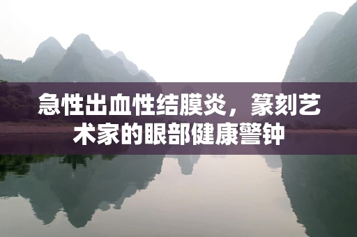 急性出血性结膜炎，篆刻艺术家的眼部健康警钟