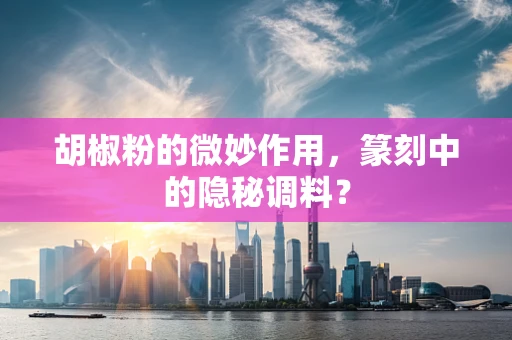 胡椒粉的微妙作用，篆刻中的隐秘调料？