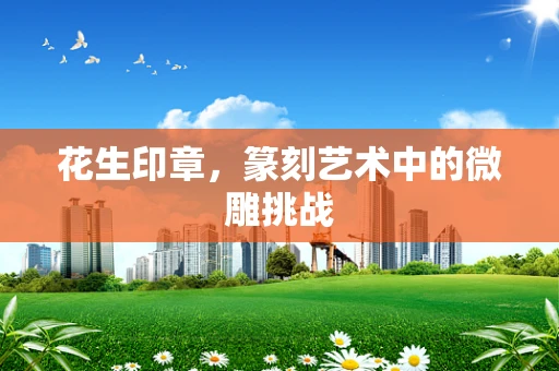 花生印章，篆刻艺术中的微雕挑战