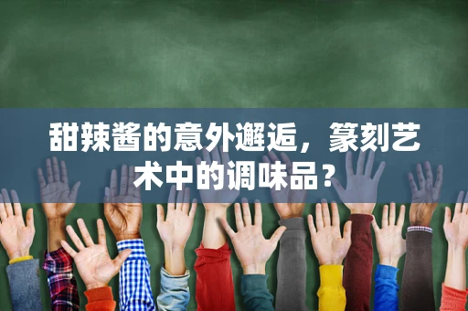 甜辣酱的意外邂逅，篆刻艺术中的调味品？