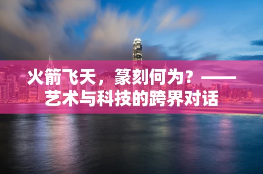 火箭飞天，篆刻何为？——艺术与科技的跨界对话