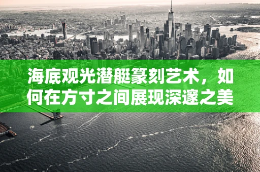 海底观光潜艇篆刻艺术，如何在方寸之间展现深邃之美？