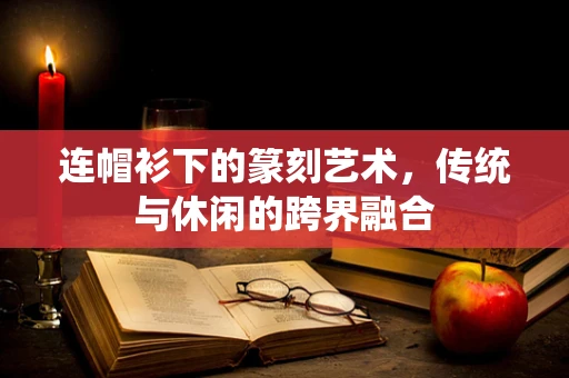 连帽衫下的篆刻艺术，传统与休闲的跨界融合