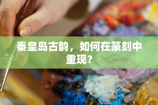 秦皇岛古韵，如何在篆刻中重现？