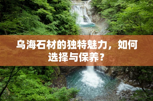 乌海石材的独特魅力，如何选择与保养？