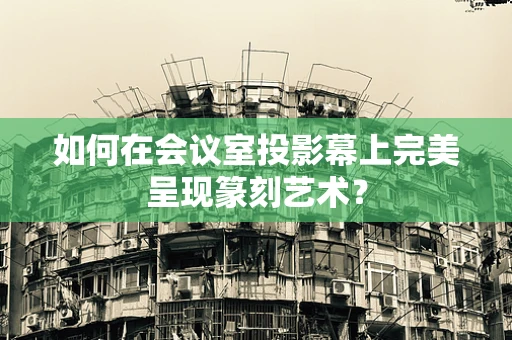 如何在会议室投影幕上完美呈现篆刻艺术？