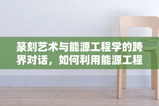篆刻艺术与能源工程学的跨界对话，如何利用能源工程学原理优化篆刻工具？
