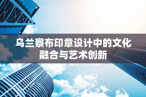 乌兰察布印章设计中的文化融合与艺术创新