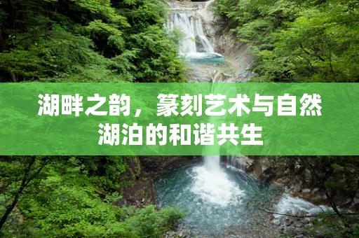 湖畔之韵，篆刻艺术与自然湖泊的和谐共生