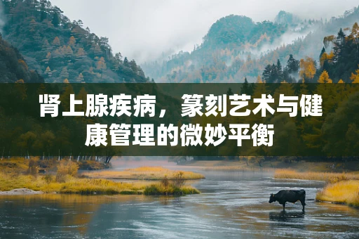 肾上腺疾病，篆刻艺术与健康管理的微妙平衡