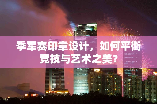 季军赛印章设计，如何平衡竞技与艺术之美？