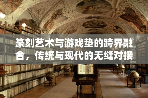 篆刻艺术与游戏垫的跨界融合，传统与现代的无缝对接？