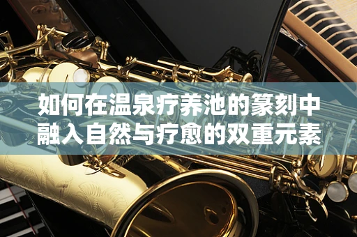 如何在温泉疗养池的篆刻中融入自然与疗愈的双重元素？