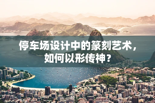 停车场设计中的篆刻艺术，如何以形传神？