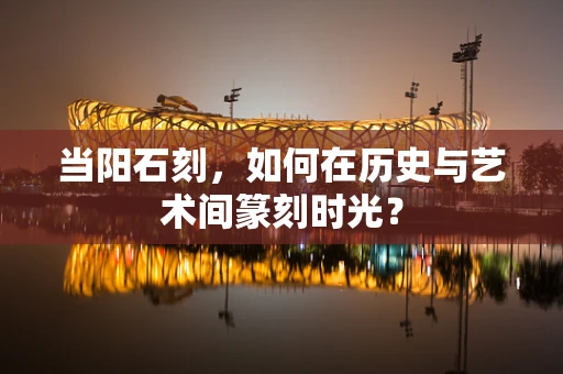当阳石刻，如何在历史与艺术间篆刻时光？