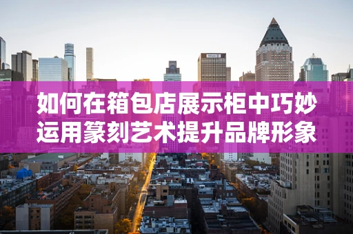 如何在箱包店展示柜中巧妙运用篆刻艺术提升品牌形象？