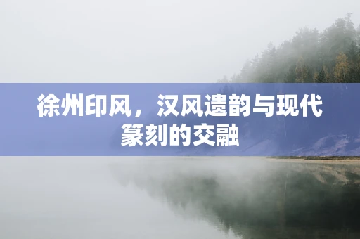 徐州印风，汉风遗韵与现代篆刻的交融