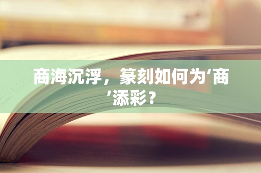 商海沉浮，篆刻如何为‘商’添彩？