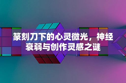 篆刻刀下的心灵微光，神经衰弱与创作灵感之谜