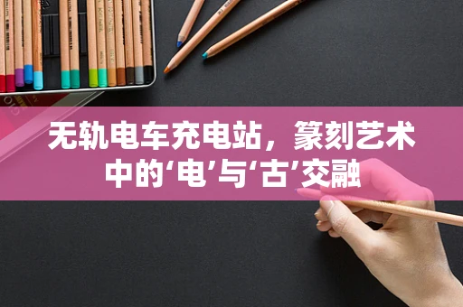无轨电车充电站，篆刻艺术中的‘电’与‘古’交融