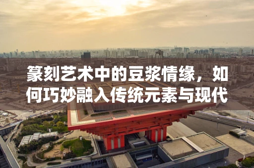 篆刻艺术中的豆浆情缘，如何巧妙融入传统元素与现代生活？
