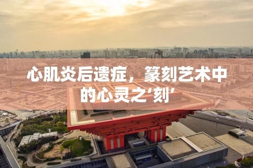 心肌炎后遗症，篆刻艺术中的心灵之‘刻’