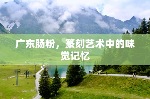 广东肠粉，篆刻艺术中的味觉记忆