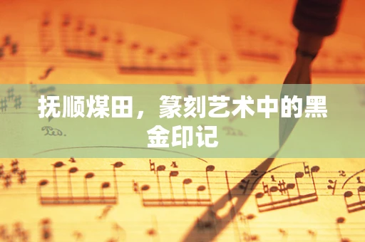 抚顺煤田，篆刻艺术中的黑金印记