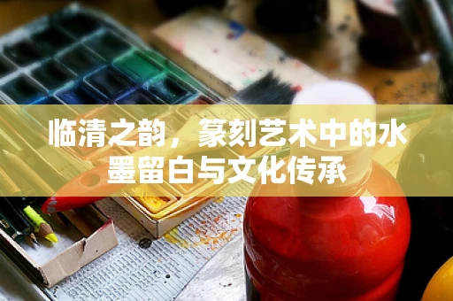 临清之韵，篆刻艺术中的水墨留白与文化传承