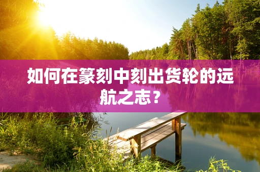 如何在篆刻中刻出货轮的远航之志？