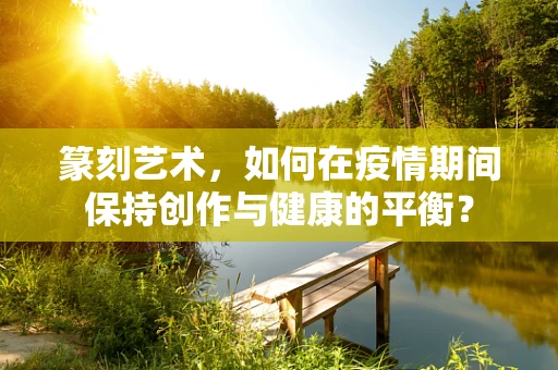 篆刻艺术，如何在疫情期间保持创作与健康的平衡？