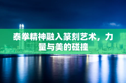 泰拳精神融入篆刻艺术，力量与美的碰撞
