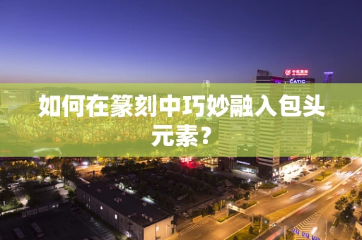 如何在篆刻中巧妙融入包头元素？