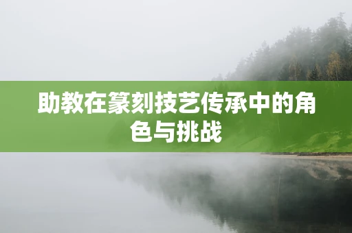 助教在篆刻技艺传承中的角色与挑战