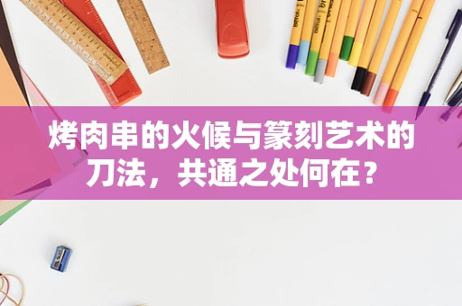 烤肉串的火候与篆刻艺术的刀法，共通之处何在？