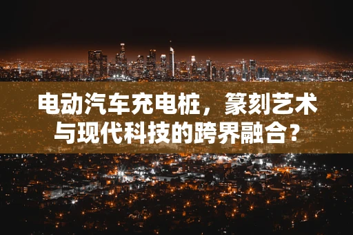 电动汽车充电桩，篆刻艺术与现代科技的跨界融合？