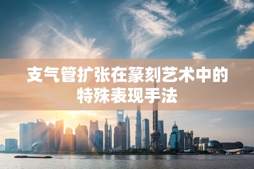 支气管扩张在篆刻艺术中的特殊表现手法
