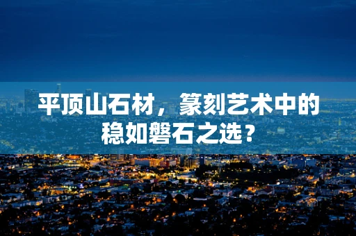 平顶山石材，篆刻艺术中的稳如磐石之选？