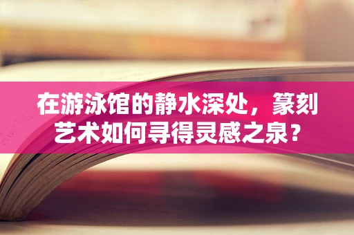 在游泳馆的静水深处，篆刻艺术如何寻得灵感之泉？