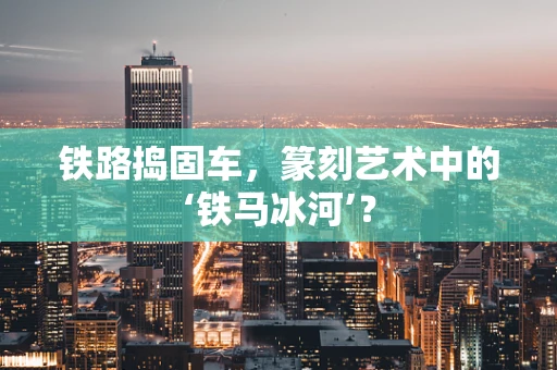 铁路捣固车，篆刻艺术中的‘铁马冰河’？