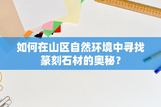 如何在山区自然环境中寻找篆刻石材的奥秘？