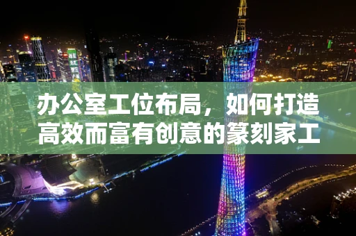 办公室工位布局，如何打造高效而富有创意的篆刻家工作空间？