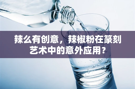 辣么有创意，辣椒粉在篆刻艺术中的意外应用？