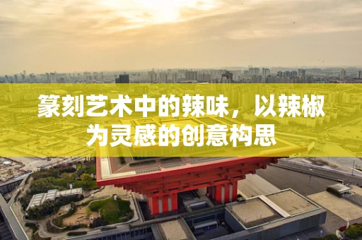 篆刻艺术中的辣味，以辣椒为灵感的创意构思