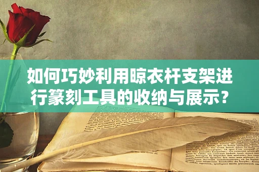如何巧妙利用晾衣杆支架进行篆刻工具的收纳与展示？