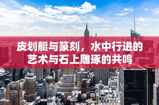 皮划艇与篆刻，水中行进的艺术与石上雕琢的共鸣